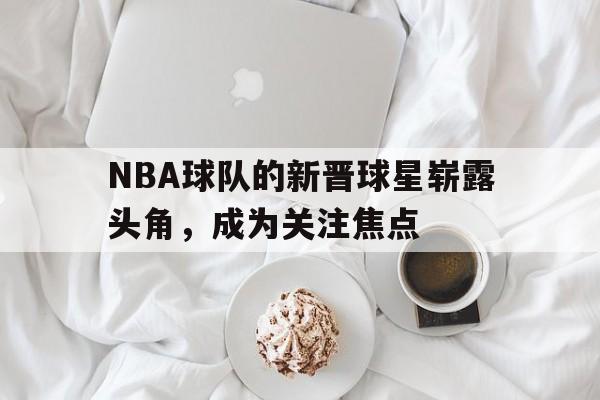 NBA球队的新晋球星崭露头角，成为关注焦点