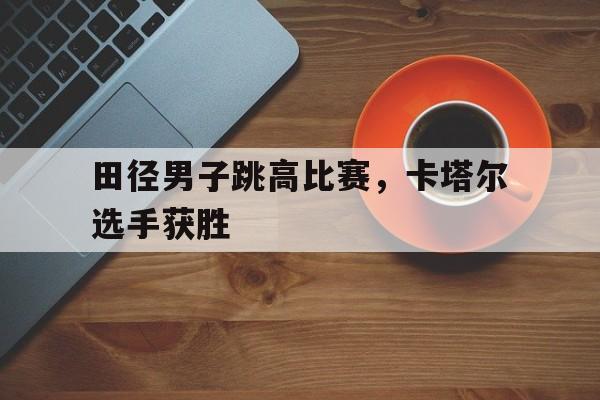 田径男子跳高比赛，卡塔尔选手获胜