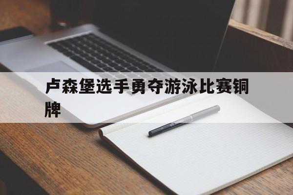 关于卢森堡选手勇夺游泳比赛铜牌的信息