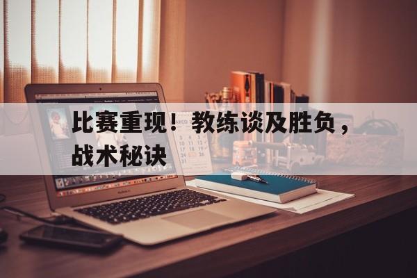 比赛重现！教练谈及胜负，战术秘诀