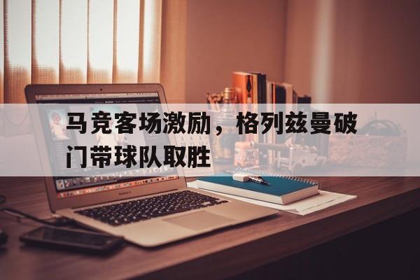 马竞客场激励，格列兹曼破门带球队取胜
