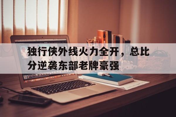 独行侠外线火力全开，总比分逆袭东部老牌豪强