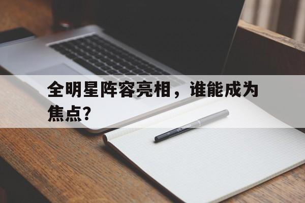 全明星阵容亮相，谁能成为焦点？