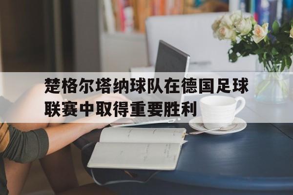 楚格尔塔纳球队在德国足球联赛中取得重要胜利的简单介绍