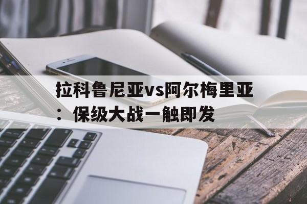 关于拉科鲁尼亚vs阿尔梅里亚：保级大战一触即发的信息