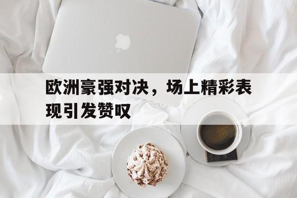 欧洲豪强对决，场上精彩表现引发赞叹
