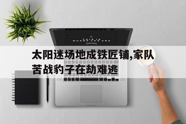 太阳迷场地成铁匠铺,家队苦战豹子在劫难逃的简单介绍