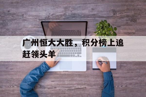 包含广州恒大大胜，积分榜上追赶领头羊的词条