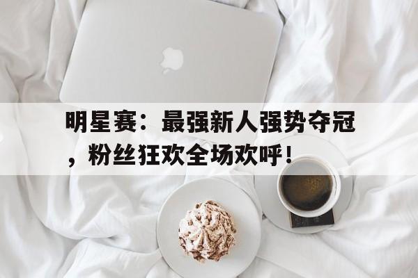 明星赛：最强新人强势夺冠，粉丝狂欢全场欢呼！
