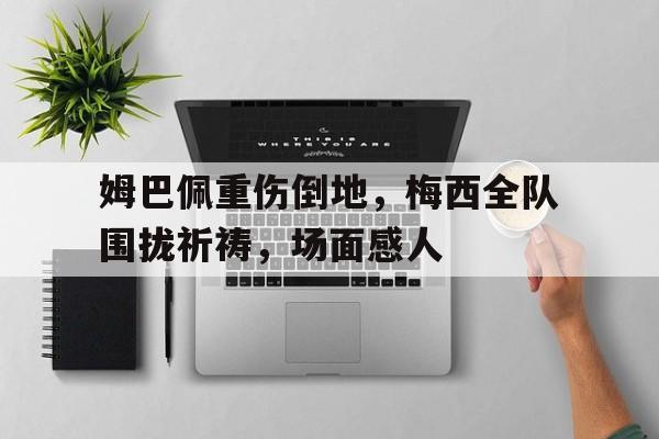 姆巴佩重伤倒地，梅西全队围拢祈祷，场面感人