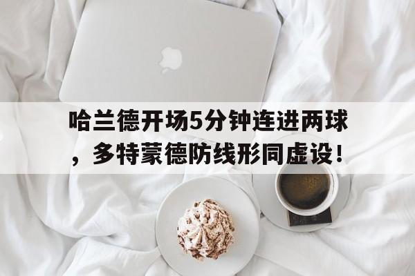 哈兰德开场5分钟连进两球，多特蒙德防线形同虚设！