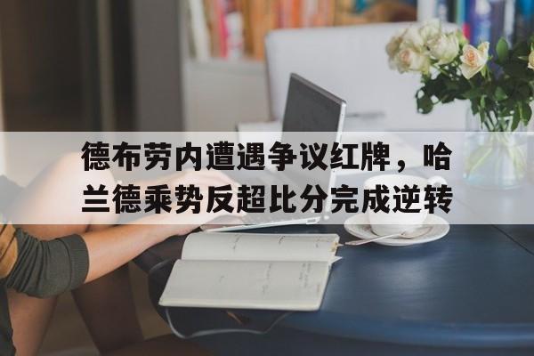 德布劳内遭遇争议红牌，哈兰德乘势反超比分完成逆转德布劳内的脸为什么红